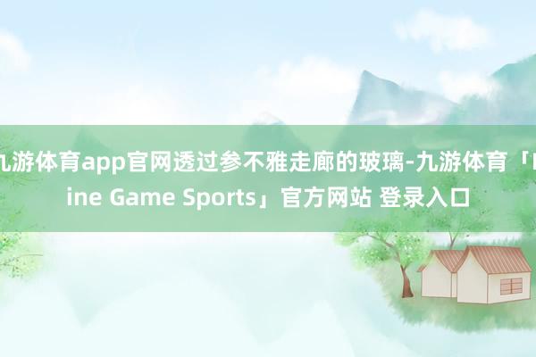 九游体育app官网透过参不雅走廊的玻璃-九游体育「Nine Game Sports」官方网站 登录入口