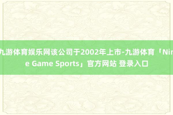 九游体育娱乐网该公司于2002年上市-九游体育「Nine Game Sports」官方网站 登录入口