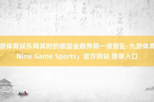 九游体育娱乐网其时的德国金融界限一派散乱-九游体育「Nine Game Sports」官方网站 登录入口