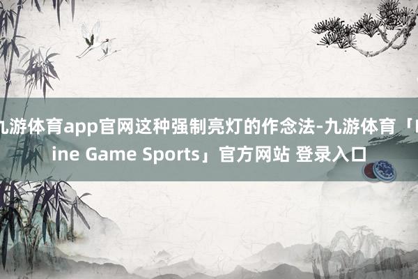 九游体育app官网这种强制亮灯的作念法-九游体育「Nine Game Sports」官方网站 登录入口