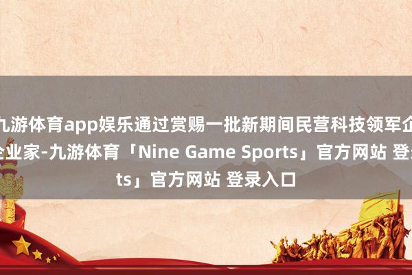 九游体育app娱乐通过赏赐一批新期间民营科技领军企业和企业家-九游体育「Nine Game Sports」官方网站 登录入口
