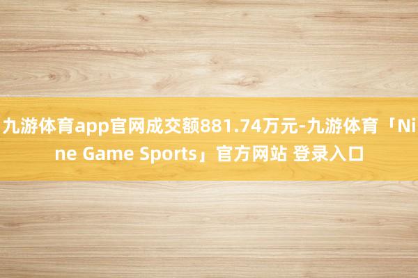 九游体育app官网成交额881.74万元-九游体育「Nine Game Sports」官方网站 登录入口