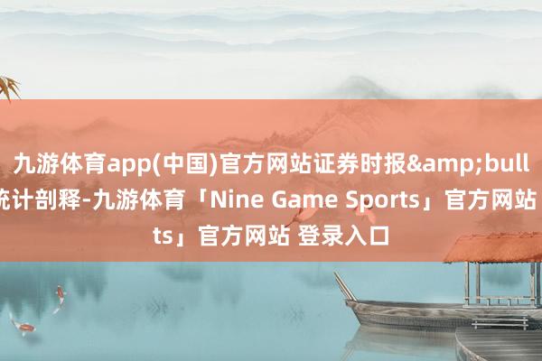 九游体育app(中国)官方网站证券时报&bull;数据宝统计剖释-九游体育「Nine Game Sports」官方网站 登录入口