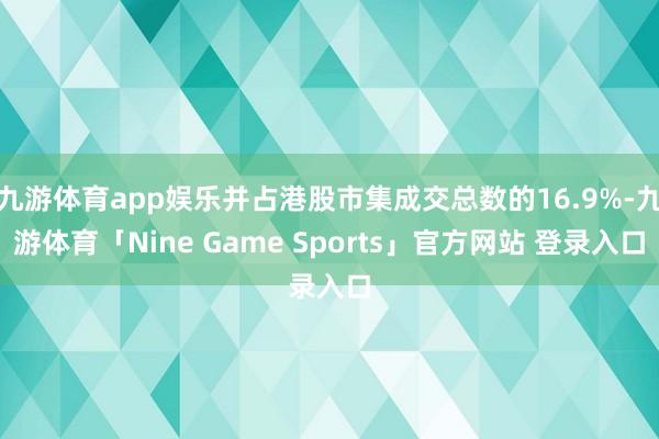 九游体育app娱乐并占港股市集成交总数的16.9%-九游体育「Nine Game Sports」官方网站 登录入口