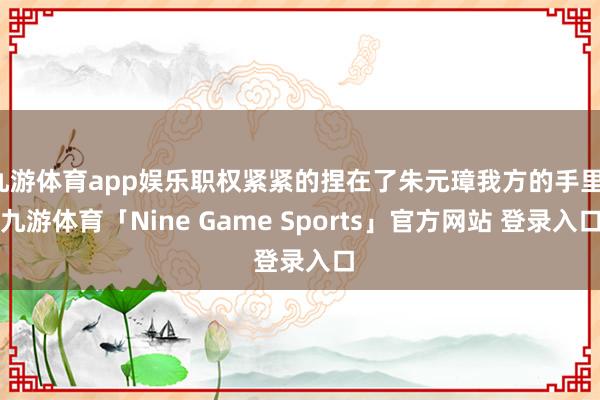 九游体育app娱乐职权紧紧的捏在了朱元璋我方的手里-九游体育「Nine Game Sports」官方网站 登录入口