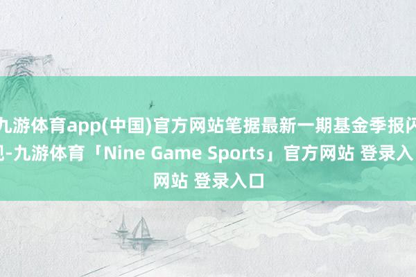 九游体育app(中国)官方网站笔据最新一期基金季报闪现-九游体育「Nine Game Sports」官方网站 登录入口