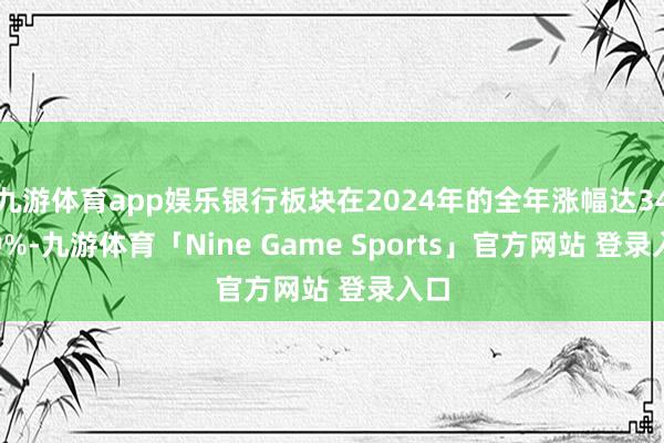 九游体育app娱乐银行板块在2024年的全年涨幅达34.39%-九游体育「Nine Game Sports」官方网站 登录入口