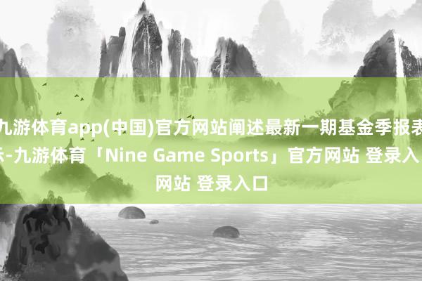 九游体育app(中国)官方网站阐述最新一期基金季报表示-九游体育「Nine Game Sports」官方网站 登录入口