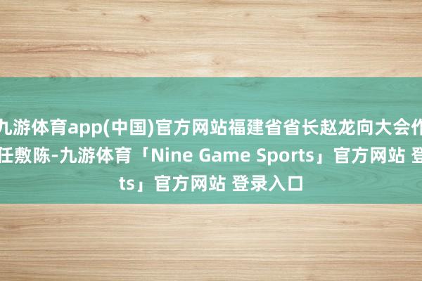 九游体育app(中国)官方网站福建省省长赵龙向大会作政府责任敷陈-九游体育「Nine Game Sports」官方网站 登录入口