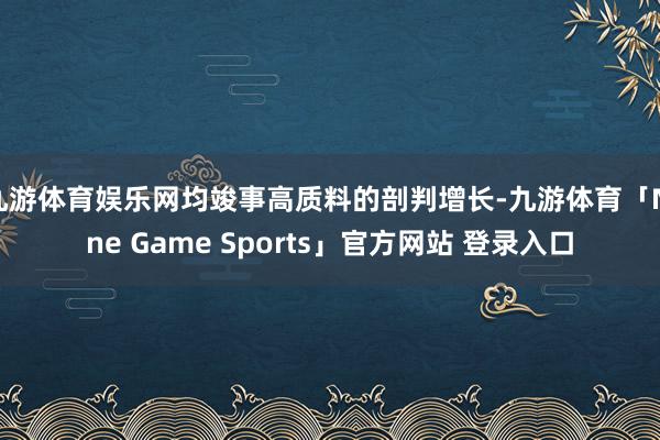 九游体育娱乐网均竣事高质料的剖判增长-九游体育「Nine Game Sports」官方网站 登录入口