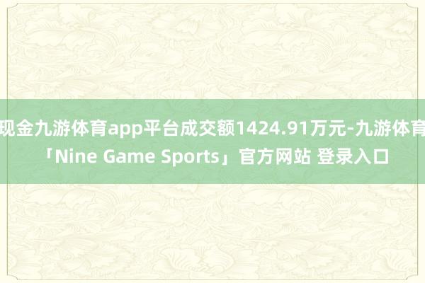 现金九游体育app平台成交额1424.91万元-九游体育「Nine Game Sports」官方网站 登录入口