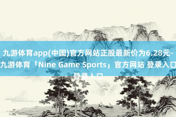 九游体育app(中国)官方网站正股最新价为6.28元-九游体育「Nine Game Sports」官方网站 登录入口